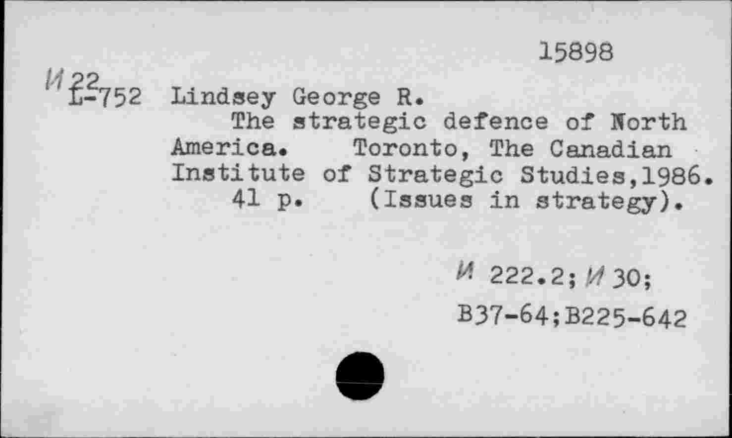 ﻿15898
752 Lindsey George R.
The strategic defence of North America.	Toronto, The Canadian
Institute of Strategic Studies,1986
41 p. (Issues in strategy).
M 222.2;30;
B37-64;B225-642